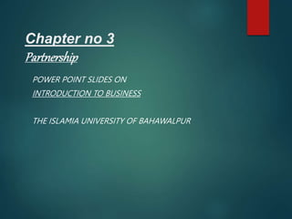 Chapter no 3
Partnership
POWER POINT SLIDES ON
INTRODUCTION TO BUSINESS
THE ISLAMIA UNIVERSITY OF BAHAWALPUR
 