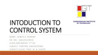 INTODUCTION TO
CONTROL SYSTEM
NAME: JAIMIN A. KEMKAR
EN. NO.: 160123119014
CLASS AND BATCH: 5TH D2
SUBJECT: CONTROL ENGINEERING
SUBJECT GUIDE: PROF. M. B. KHATRI
 
