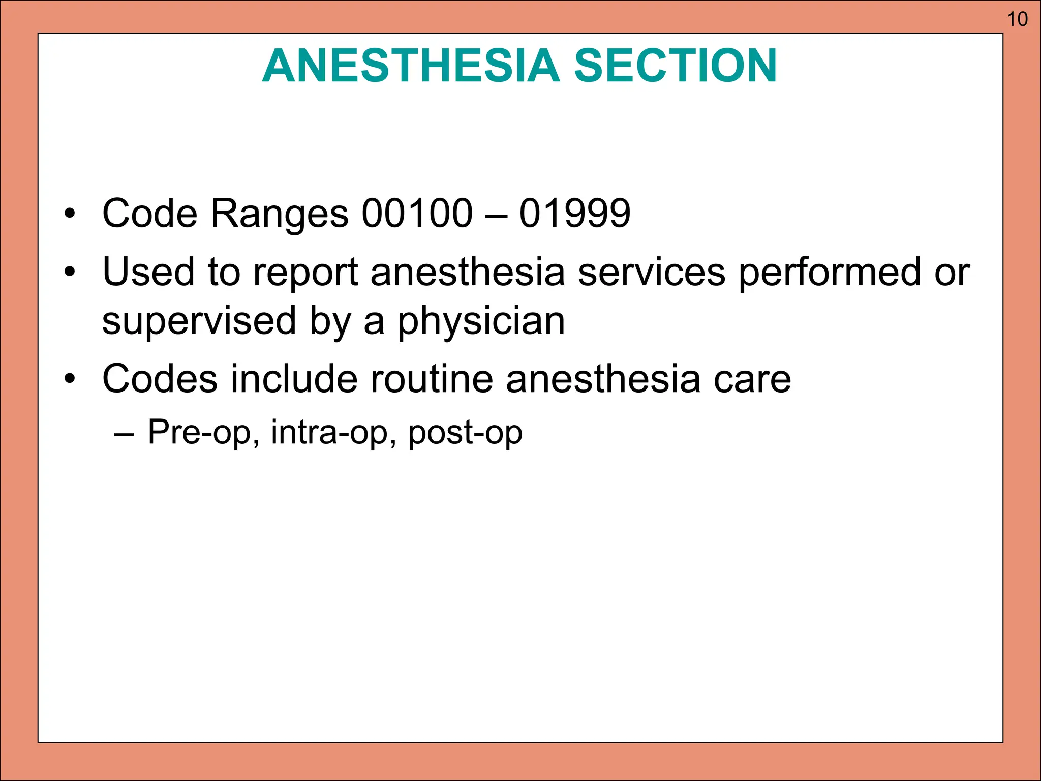 ANESTHESIA SECTION
• Code Ranges 00100 – 01999
• Used to report anesthesia services performed or
supervised by a physician
• Codes include routine anesthesia care
– Pre-op, intra-op, post-op
10
 