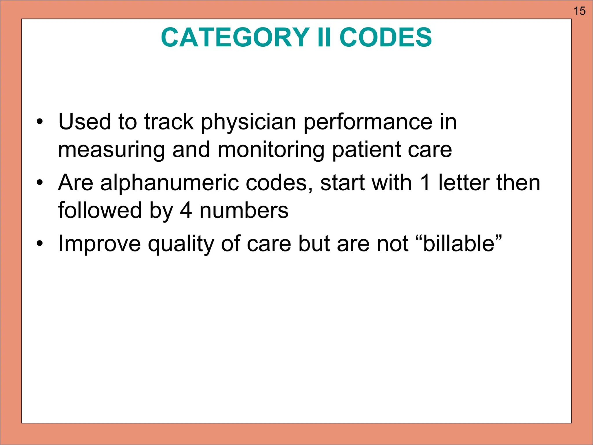 CATEGORY II CODES
• Used to track physician performance in
measuring and monitoring patient care
• Are alphanumeric codes, start with 1 letter then
followed by 4 numbers
• Improve quality of care but are not “billable”
15
 