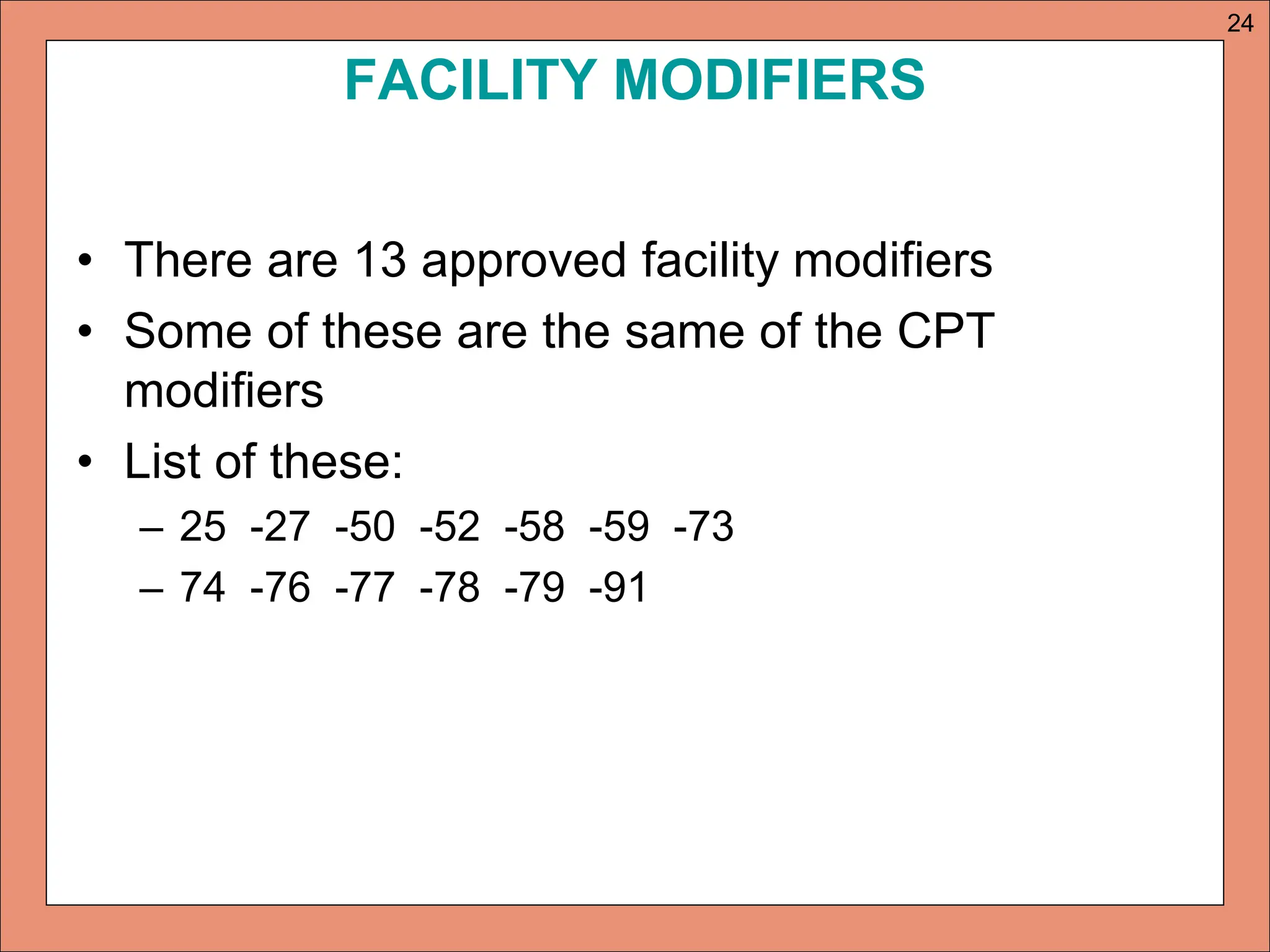 FACILITY MODIFIERS
• There are 13 approved facility modifiers
• Some of these are the same of the CPT
modifiers
• List of these:
– 25 -27 -50 -52 -58 -59 -73
– 74 -76 -77 -78 -79 -91
24
 