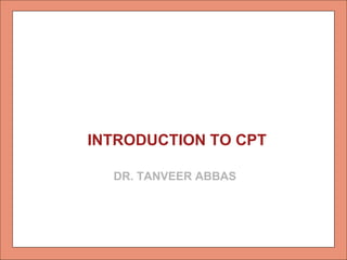 INTRODUCTION TO CPT 
DR. TANVEER ABBAS 
 