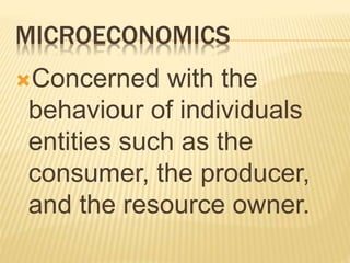 MICROECONOMICS
Concerned with the
behaviour of individuals
entities such as the
consumer, the producer,
and the resource owner.
 