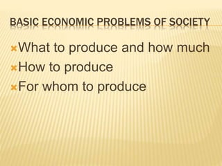 BASIC ECONOMIC PROBLEMS OF SOCIETY
What to produce and how much
How to produce
For whom to produce
 