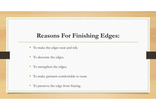 Reasons For Finishing Edges:
• To make the edges neat and tidy.
• To decorate the edges.
• To strengthen the edges.
• To make garment comfortable to wear.
• To preserve the edge from fraying.
 