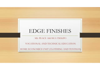 EDGE FINISHES
MS. PEACE AKOSUA TSEKPO
VOCATIONAL AND TECHNICAL EDUCATION
HOME ECONOMICS UNIT (CLOTHING AND TEXTILES)
 