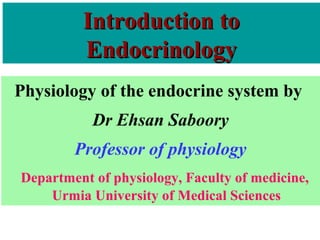 Introduction toIntroduction to
EndocrinologyEndocrinology
Physiology of the endocrine system by
Dr Ehsan Saboory
Professor of physiology
Department of physiology, Faculty of medicine,
Urmia University of Medical Sciences
 