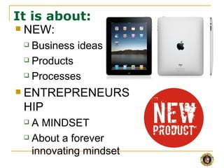 It is about:
 NEW:

     Business ideas
     Products

     Processes

   ENTREPRENEURS
    HIP
     A MINDSET
     About a forever

      innovating mindset
 
