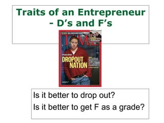 Traits of an Entrepreneur
       - D’s and F’s




   Is it better to drop out?
   Is it better to get F as a grade?
 