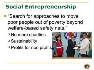 Social Entrepreneurship
   “Search for approaches to move
    poor people out of poverty beyond
    welfare-based safety nets.”
     No more charities
     Sustainability

     Profits for non profits
 