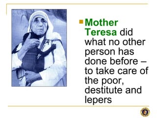 Mother
 Teresa did
 what no other
 person has
 done before –
 to take care of
 the poor,
 destitute and
 lepers
 