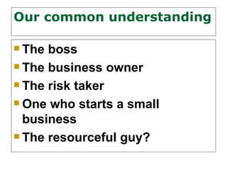 Our common understanding

 The boss
 The business owner

 The risk taker

 One who starts a small

  business
 The resourceful guy?
 