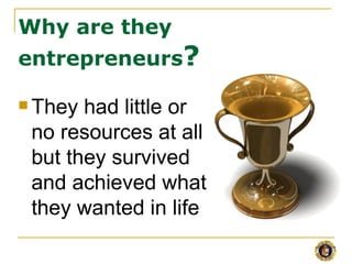 Why are they
entrepreneurs?

 They had little or
 no resources at all
 but they survived
 and achieved what
 they wanted in life
 