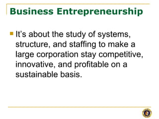 Business Entrepreneurship

   It’s about the study of systems,
    structure, and staffing to make a
    large corporation stay competitive,
    innovative, and profitable on a
    sustainable basis.
 