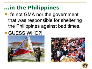 ...in the Philippines
 It’s not GMA nor the government

  that was responsible for sheltering
  the Philippines against bad times.
 GUESS WHO?!
 
