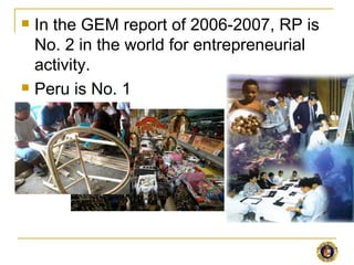    In the GEM report of 2006-2007, RP is
    No. 2 in the world for entrepreneurial
    activity.
   Peru is No. 1
 