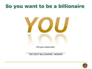 So you want to be a billionaire




                Put your name here:

        __________________________________
          THE NEXT MILLIONAIRE / WINNER
 