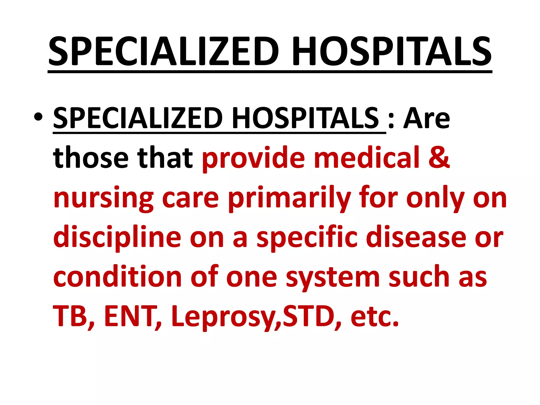 SPECIALIZED HOSPITALS
• SPECIALIZED HOSPITALS : Are
those that provide medical &
nursing care primarily for only on
discipline on a specific disease or
condition of one system such as
TB, ENT, Leprosy,STD, etc.
 