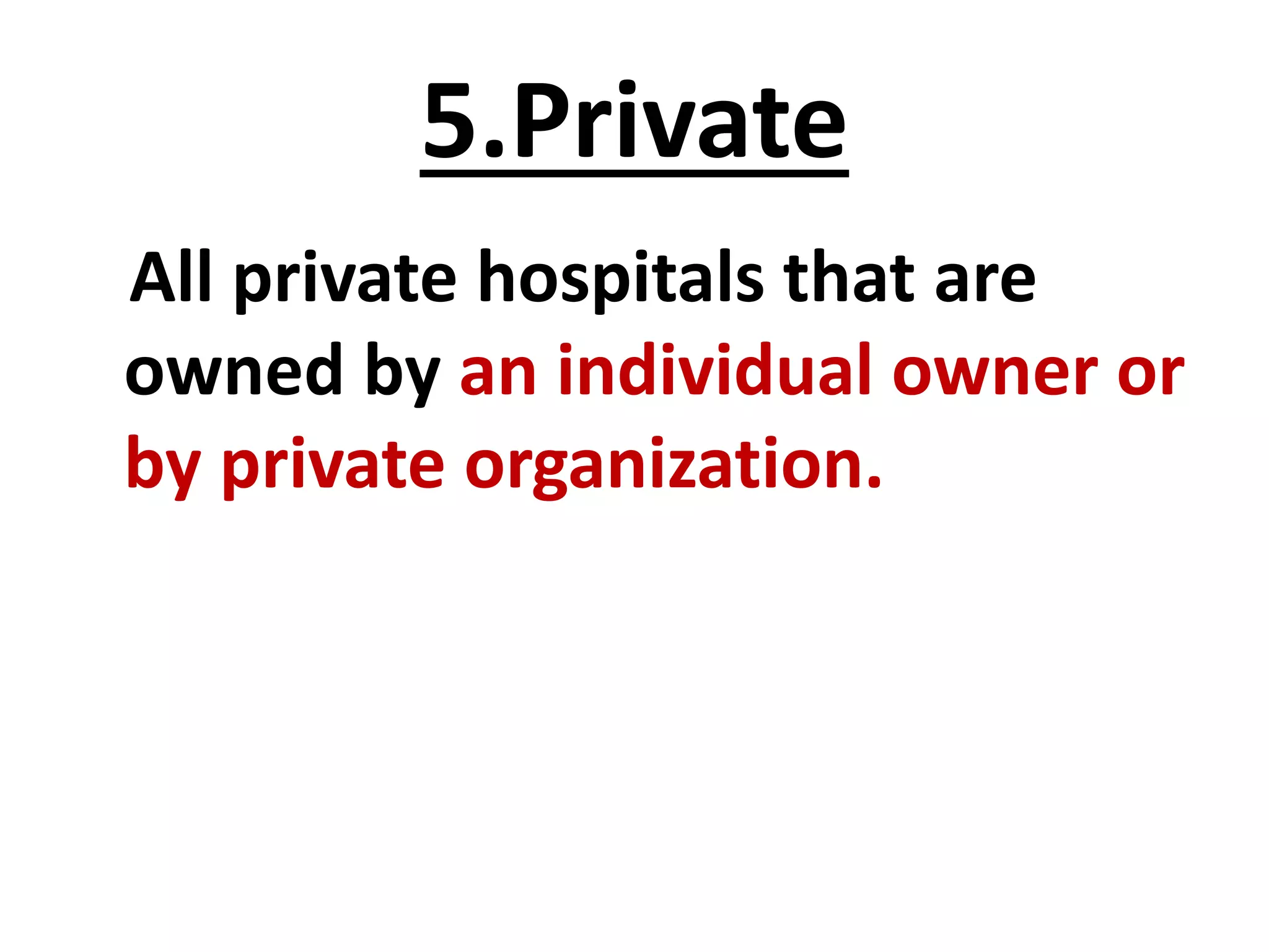 5.Private
All private hospitals that are
owned by an individual owner or
by private organization.
 
