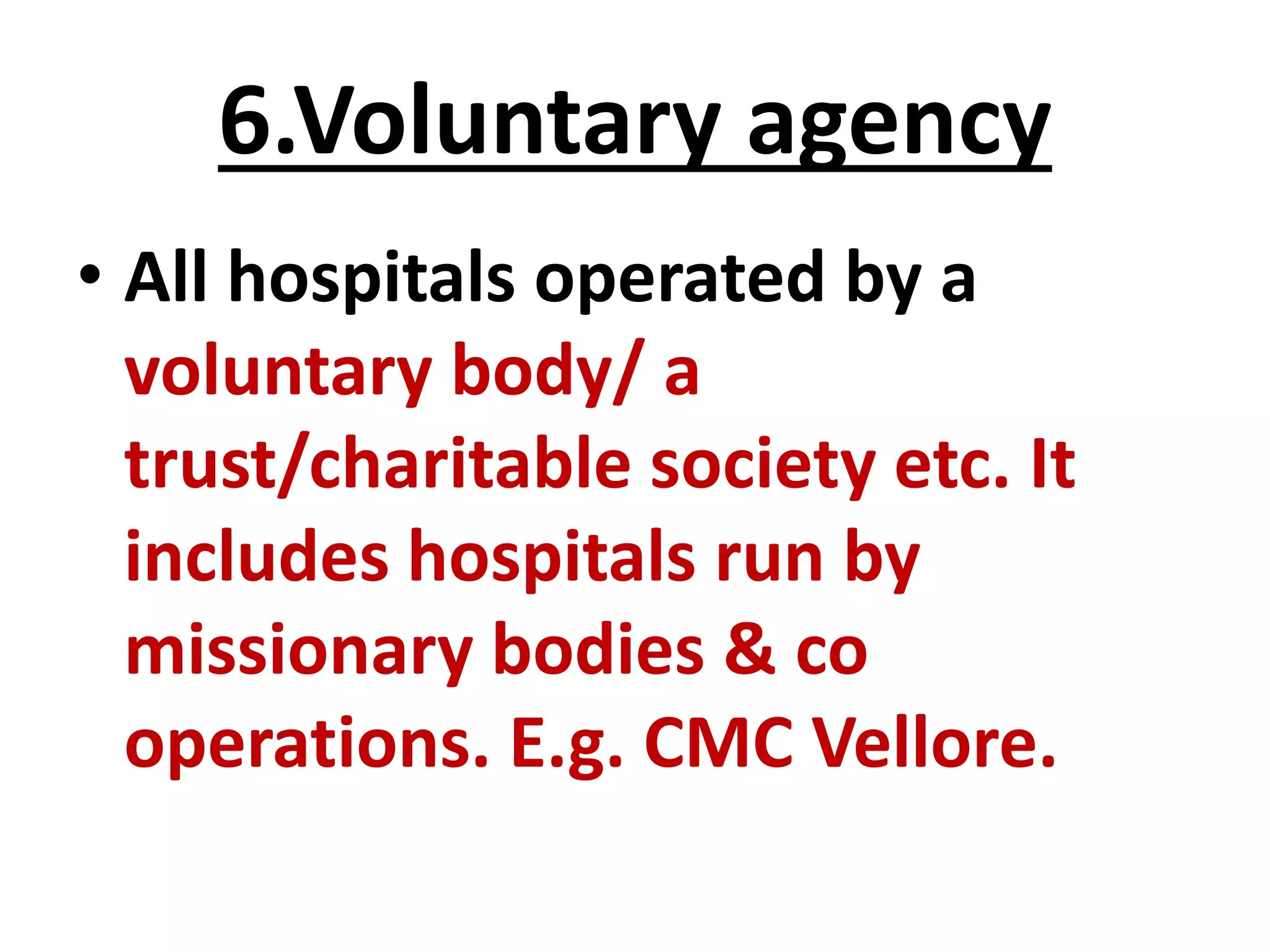 6.Voluntary agency
• All hospitals operated by a
voluntary body/ a
trust/charitable society etc. It
includes hospitals run by
missionary bodies & co
operations. E.g. CMC Vellore.
 