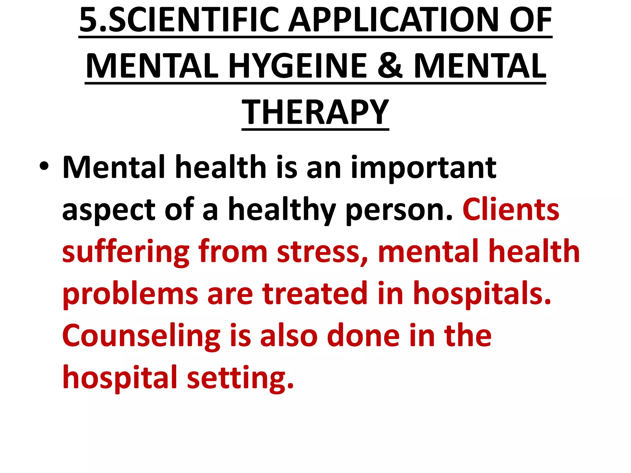 5.SCIENTIFIC APPLICATION OF
MENTAL HYGEINE & MENTAL
THERAPY
• Mental health is an important
aspect of a healthy person. Clients
suffering from stress, mental health
problems are treated in hospitals.
Counseling is also done in the
hospital setting.
 