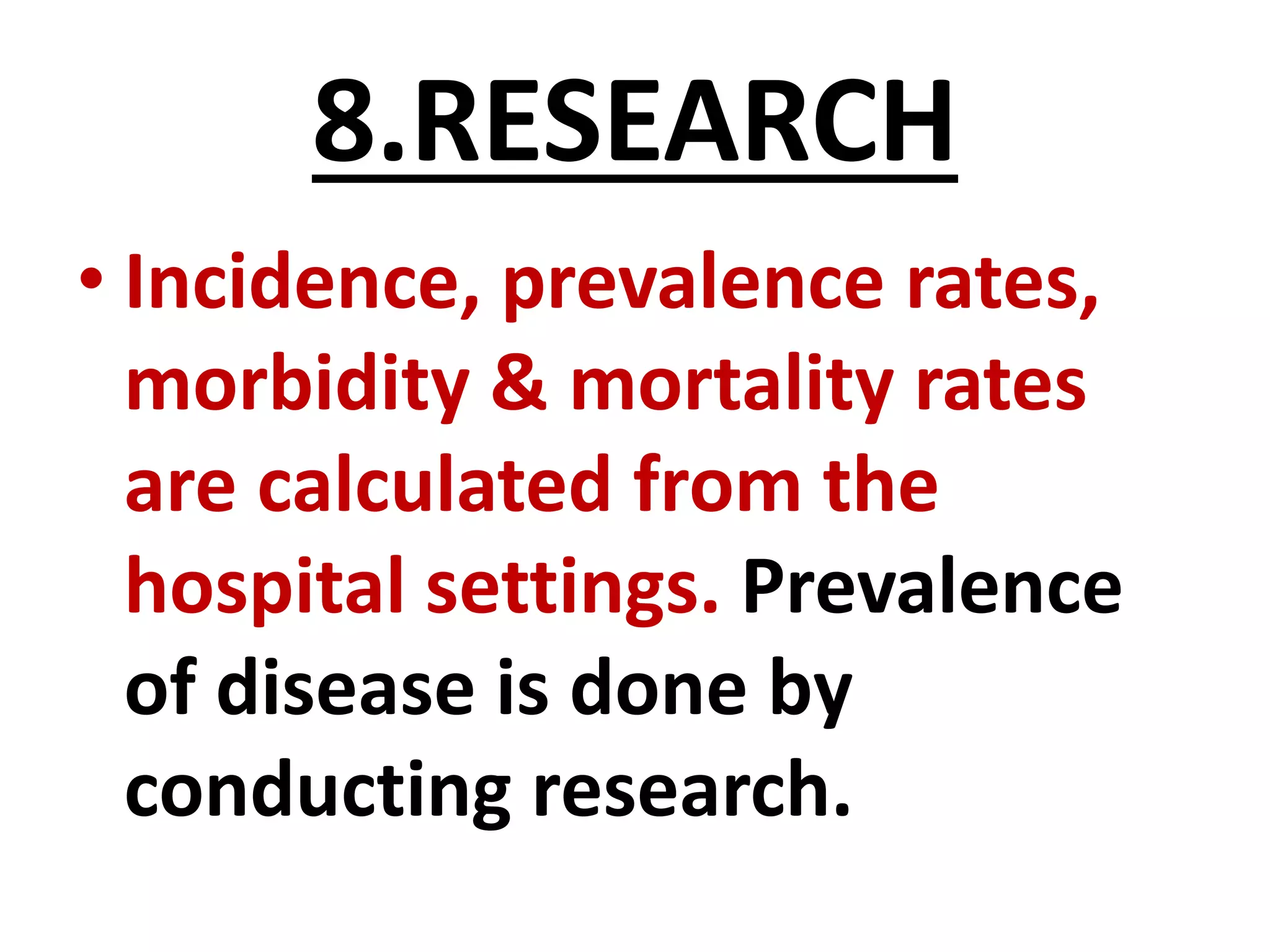 8.RESEARCH
• Incidence, prevalence rates,
morbidity & mortality rates
are calculated from the
hospital settings. Prevalence
of disease is done by
conducting research.
 