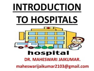 INTRODUCTION
TO HOSPITALS
DR. MAHESWARI JAIKUMAR.
maheswarijaikumar2103@gmail.com
 