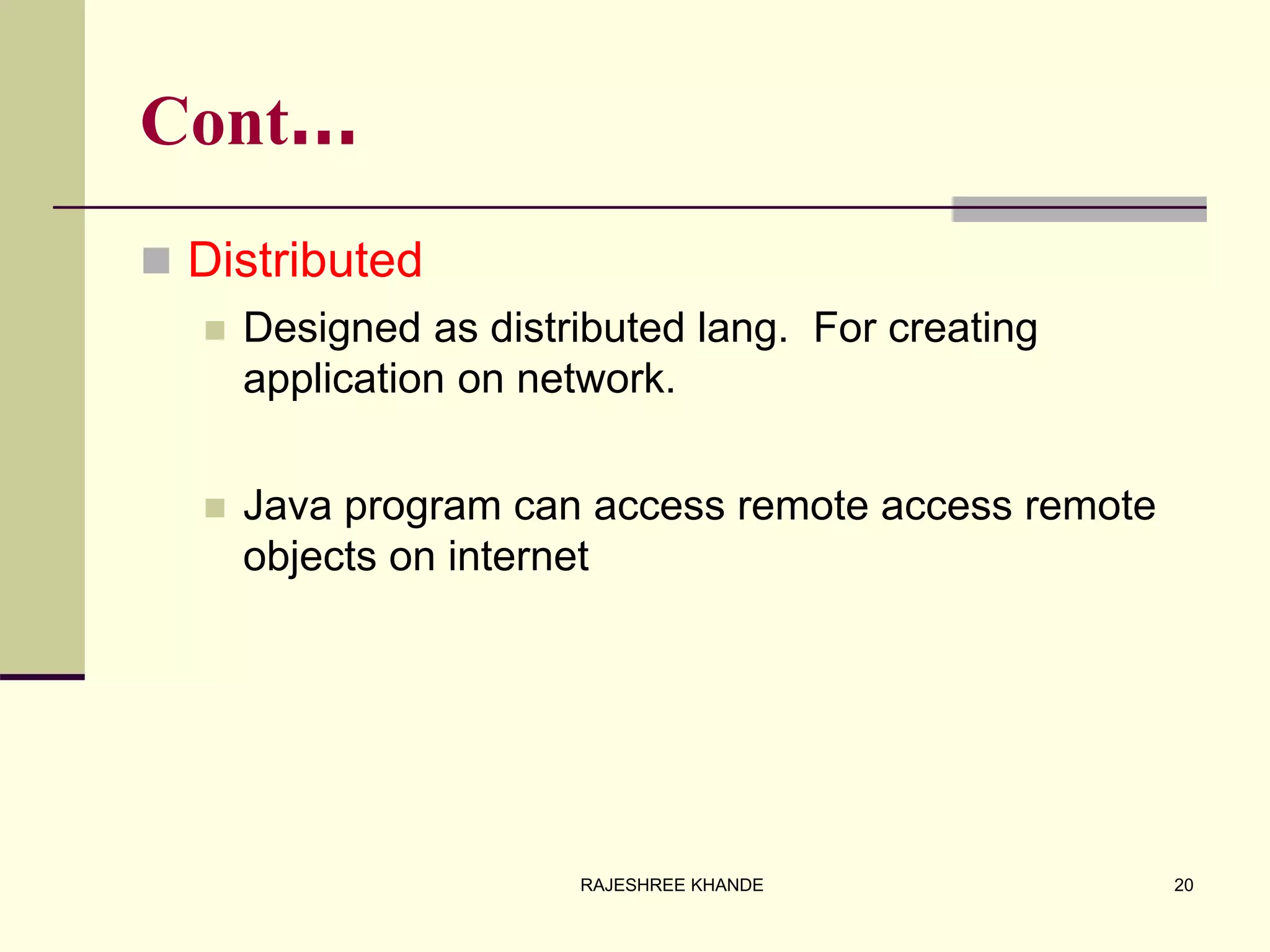 Cont…
 Distributed
 Designed as distributed lang. For creating
application on network.
 Java program can access remote access remote
objects on internet
20RAJESHREE KHANDE
 