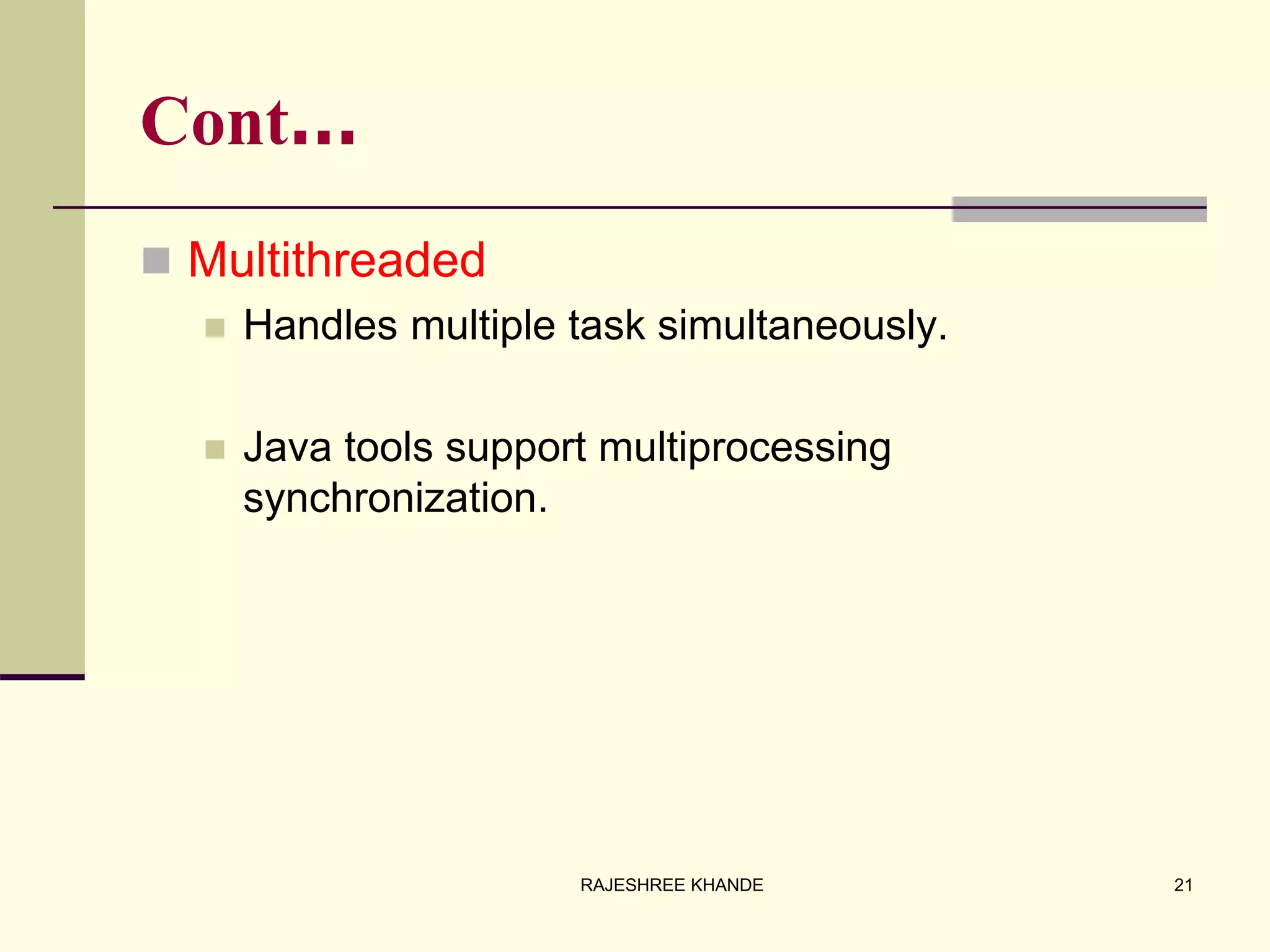 Cont…
 Multithreaded
 Handles multiple task simultaneously.
 Java tools support multiprocessing
synchronization.
21RAJESHREE KHANDE
 