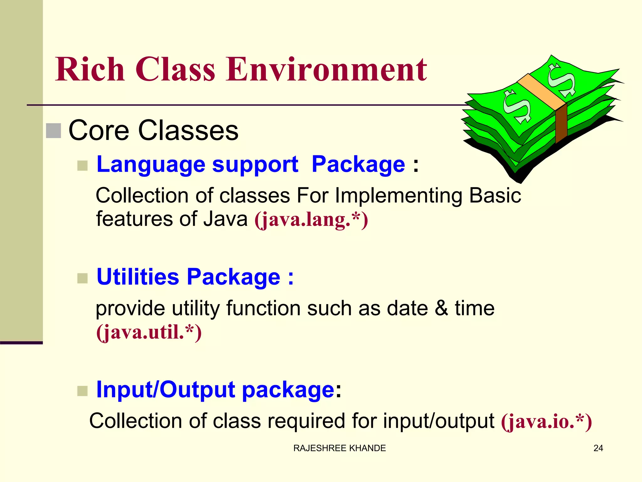 Rich Class Environment
 Core Classes
 Language support Package :
Collection of classes For Implementing Basic
features of Java (java.lang.*)
 Utilities Package :
provide utility function such as date & time
(java.util.*)
 Input/Output package:
Collection of class required for input/output (java.io.*)
24RAJESHREE KHANDE
 