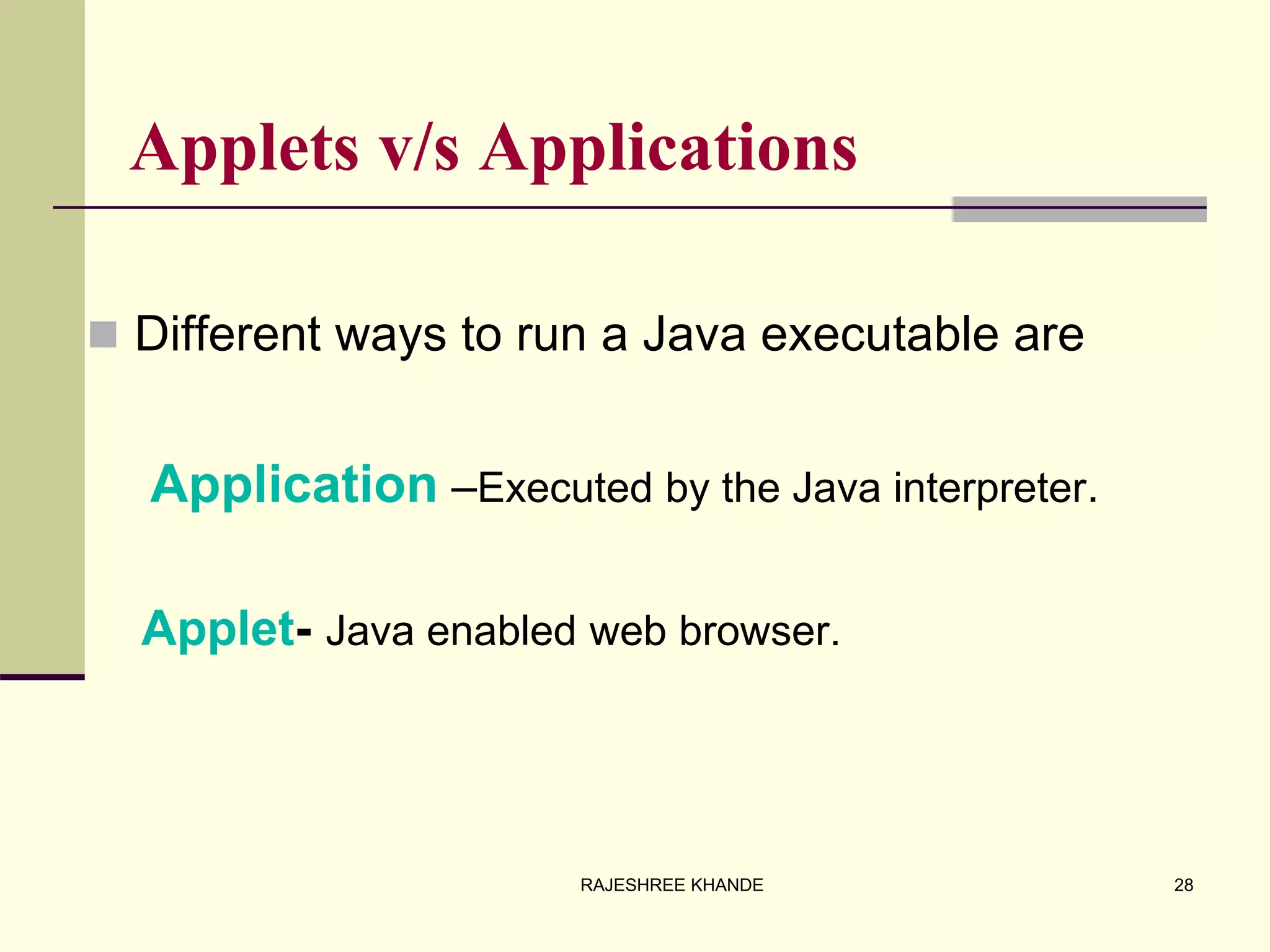 Applets v/s Applications
 Different ways to run a Java executable are
Application –Executed by the Java interpreter.
Applet- Java enabled web browser.
28RAJESHREE KHANDE
 
