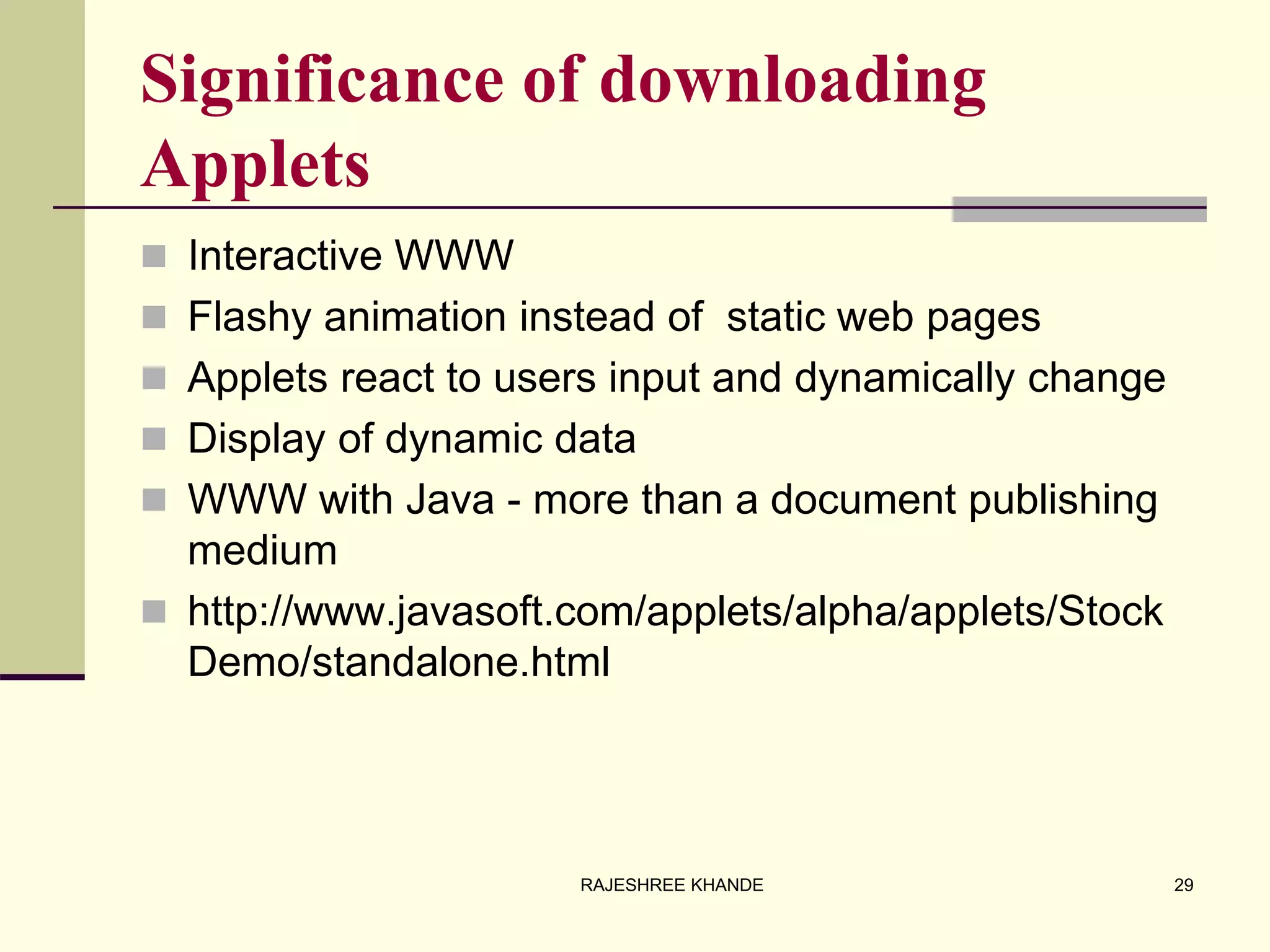 Significance of downloading
Applets
 Interactive WWW
 Flashy animation instead of static web pages
 Applets react to users input and dynamically change
 Display of dynamic data
 WWW with Java - more than a document publishing
medium
 http://www.javasoft.com/applets/alpha/applets/Stock
Demo/standalone.html
29RAJESHREE KHANDE
 