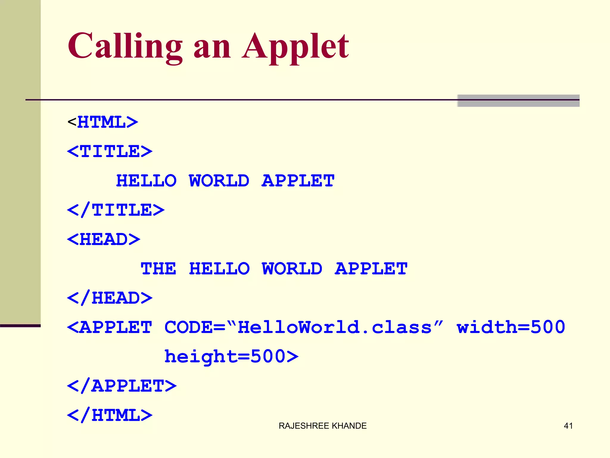 Calling an Applet
<HTML>
<TITLE>
HELLO WORLD APPLET
</TITLE>
<HEAD>
THE HELLO WORLD APPLET
</HEAD>
<APPLET CODE=“HelloWorld.class” width=500
height=500>
</APPLET>
</HTML> 41RAJESHREE KHANDE
 