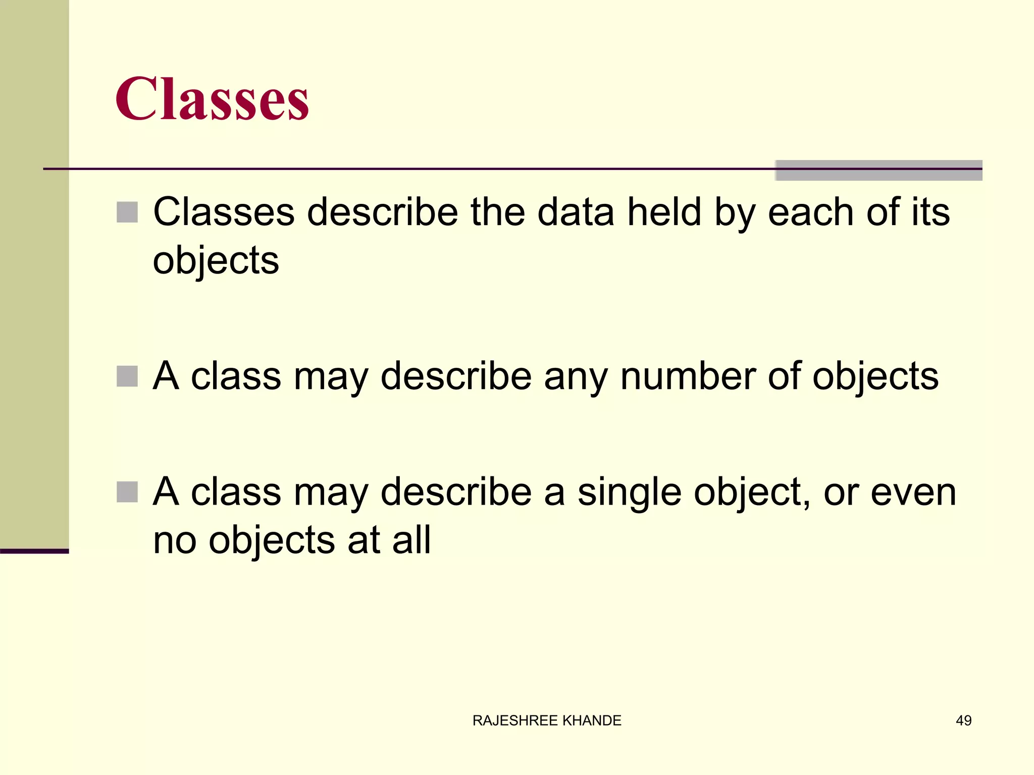 Classes
 Classes describe the data held by each of its
objects
 A class may describe any number of objects
 A class may describe a single object, or even
no objects at all
49RAJESHREE KHANDE
 