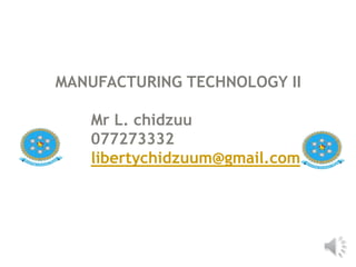 MANUFACTURING TECHNOLOGY II
Mr L. chidzuu
077273332
libertychidzuum@gmail.com
 