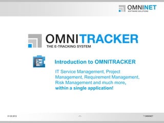 Introduction to OMNITRACKER
             IT Service Management, Project
             Management, Requirement Management,
             Risk Management and much more,
             within a single application!




01.02.2012            -1-                          ©   OMNINET
 