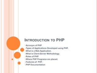INTRODUCTION TO PHP
Acronym   of PHP
Types of Applications Developed using PHP.
What is a Web Application.
What is Client-Server Methodology.
Roles of PHP.
Where PHP Programs are placed.
Features of PHP.
PHP Documentation
 