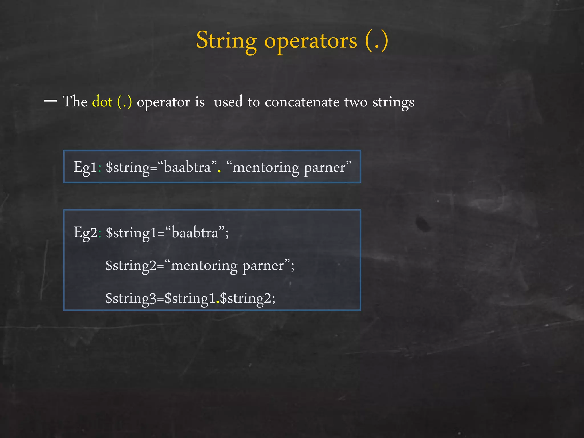 – The dot (.) operator is used to concatenate two strings
Eg1: $string=‚baabtra‛. ‚mentoring parner‛
Eg2: $string1=‚baabtra‛;
$string2=‚mentoring parner‛;
$string3=$string1.$string2;
String operators (.)
 