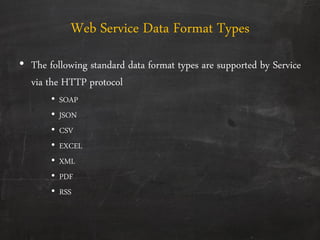 Web Service Data Format Types
• The following standard data format types are supported by Service
via the HTTP protocol
• SOAP
• JSON
• CSV
• EXCEL
• XML
• PDF
• RSS
 