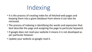 Indexing
• It is the process of creating index for all fetched web pages and
keeping them into a giant database from where...