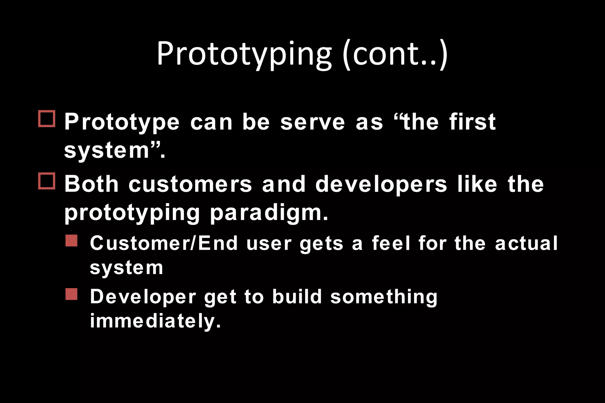Prototyping (cont..)
 Prototype can be serve as “the first
system”.
 Both customers and developers like the
prototyping paradigm.
 Customer/End user gets a feel for the actual
system
 Developer get to build something
immediately.
 