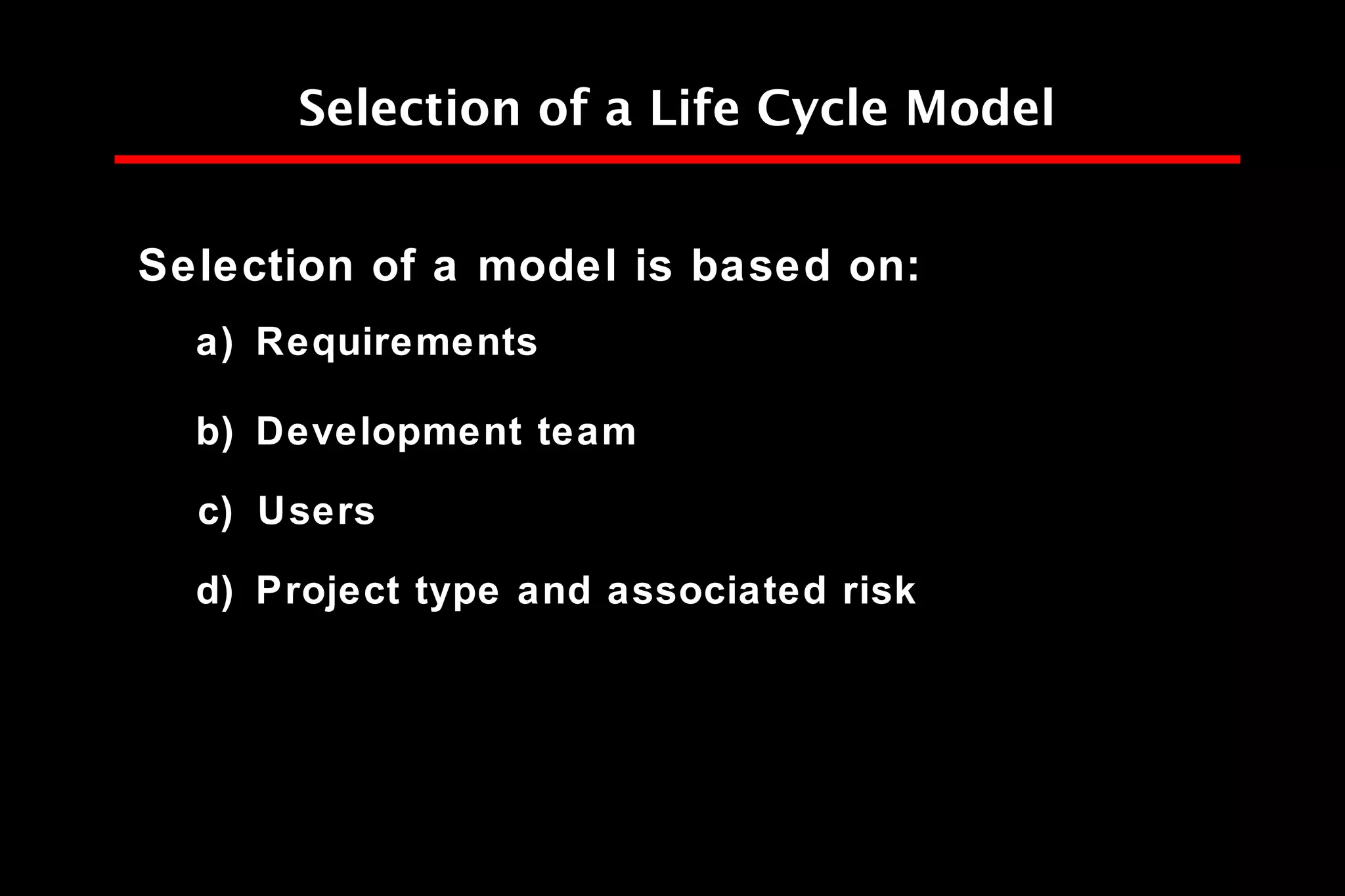 Selection of a Life Cycle Model
Selection of a model is based on:
a) Requirements
b) Development team
c) Users
d) Project type and associated risk
 