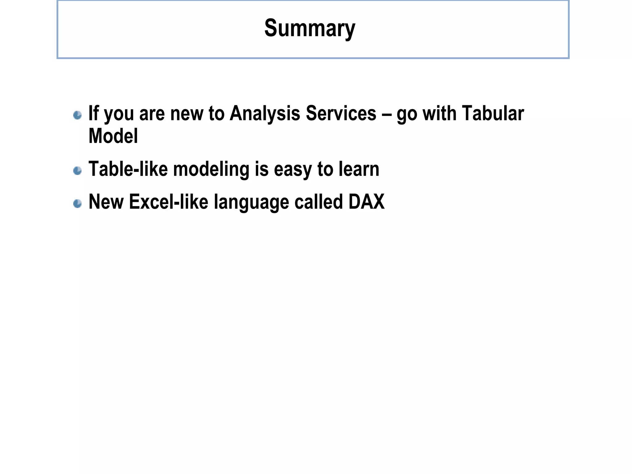 Summary If you are new to Analysis Services – go with Tabular Model Table-like modeling is easy to learn New Excel-like language called DAX 