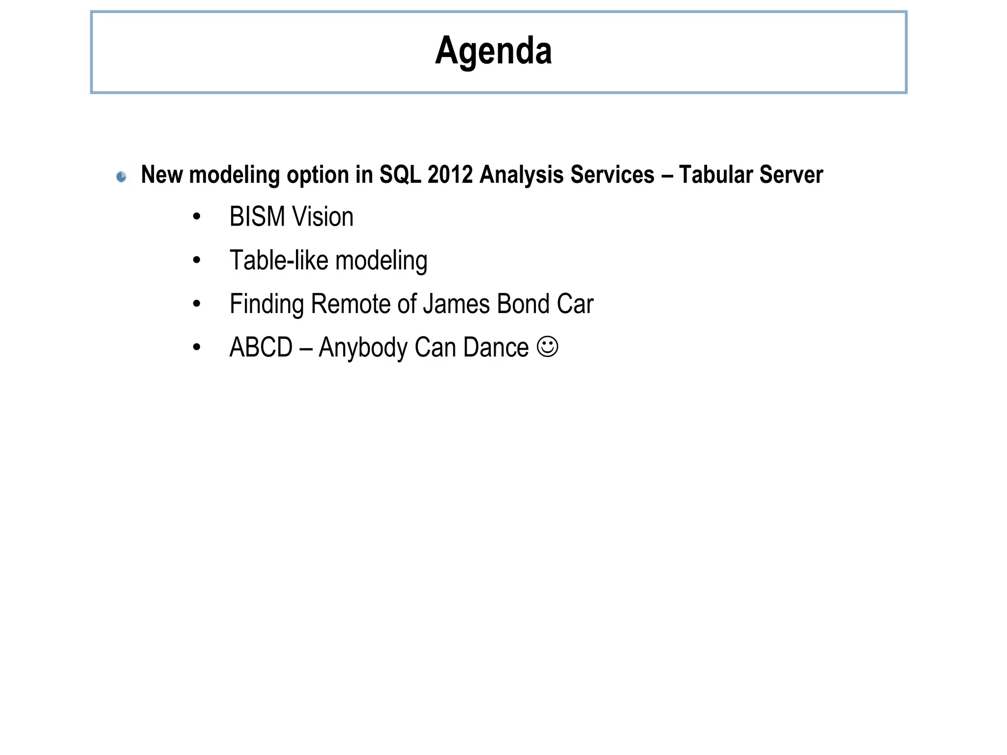 Agenda New modeling option in SQL 2012 Analysis Services – Tabular Server • BISM Vision • Table-like modeling • Finding Remote of James Bond Car • ABCD – Anybody Can Dance  