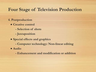 Four Stage of Television Production
4. Postproduction
• Creative control
- Selection of shots
- Juxtaposition
• Special effects and graphics
- Computer technology: Non-linear editing
• Audio
- Enhancement and modification or addition
 