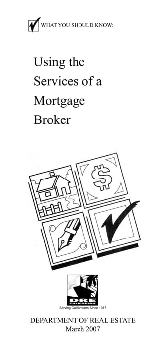 WHAT YOU SHOULD KNOW:

Using the
Services of a
Mortgage
Broker

Serving Californians Since 1917

DEPARTMENT OF REAL ESTATE
March 2007

 