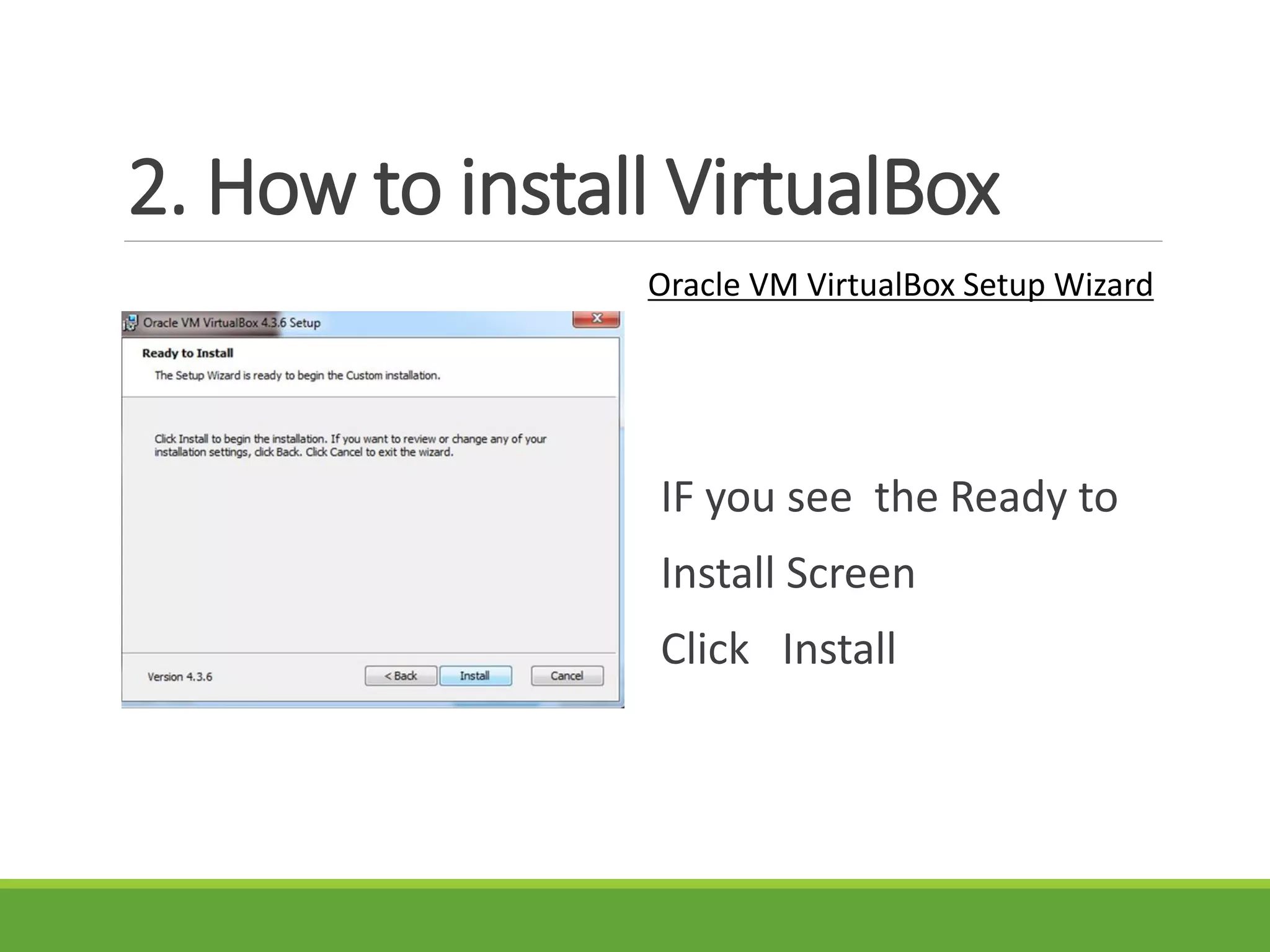 2. How to install VirtualBox
Oracle VM VirtualBox Setup Wizard
IF you see the Ready to
Install Screen
Click Install
 
