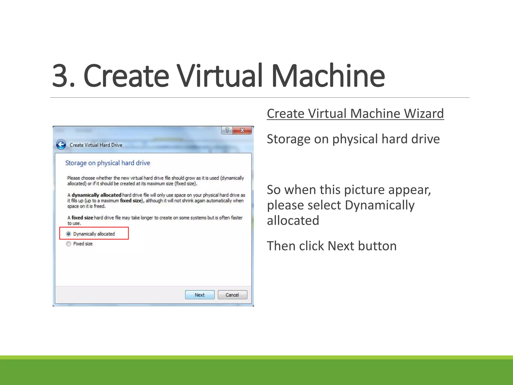 3. Create Virtual Machine
Create Virtual Machine Wizard
Storage on physical hard drive
So when this picture appear,
please select Dynamically
allocated
Then click Next button
 