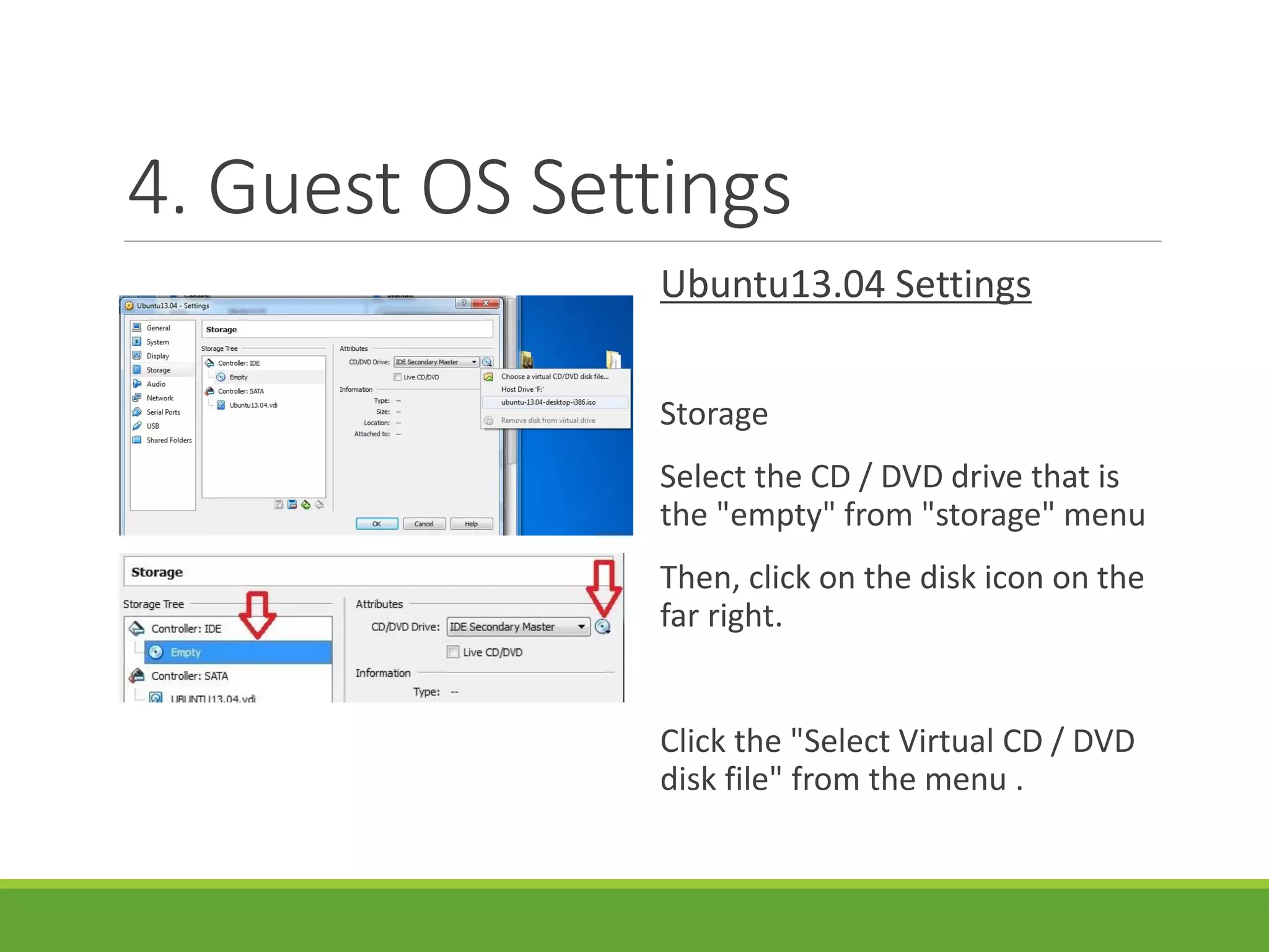 4. Guest OS Settings
Ubuntu13.04 Settings
Storage
Select the CD / DVD drive that is
the "empty" from "storage" menu
Then, click on the disk icon on the
far right.
Click the "Select Virtual CD / DVD
disk file" from the menu .
 