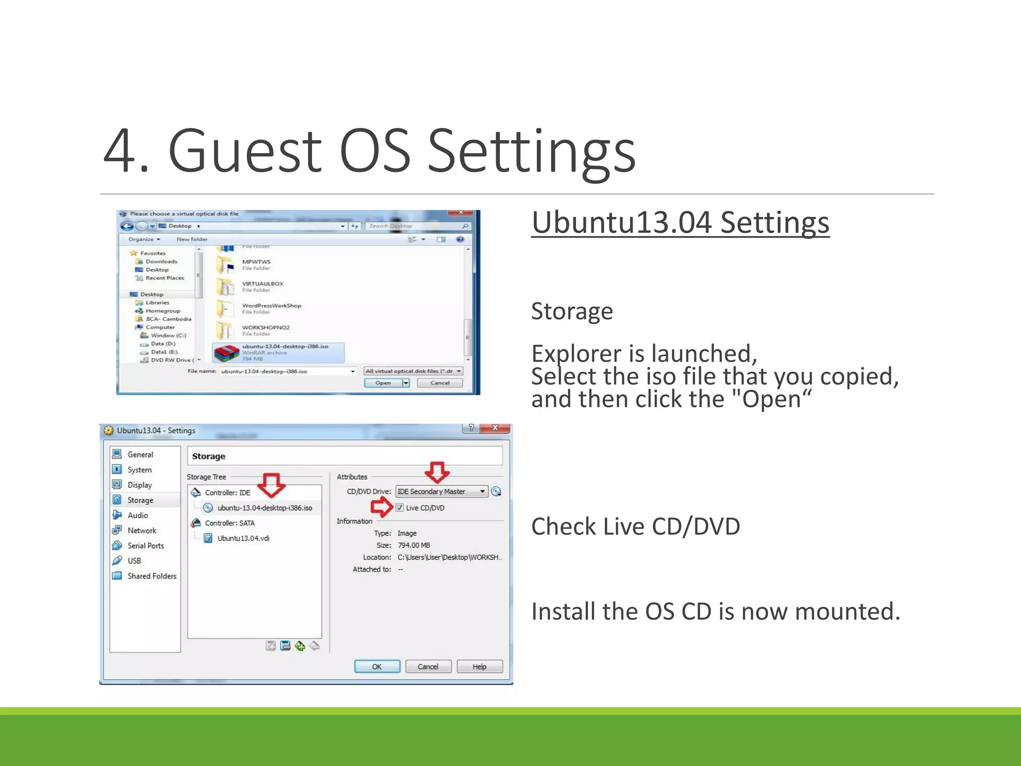 4. Guest OS Settings
Ubuntu13.04 Settings
Storage
Explorer is launched,
Select the iso file that you copied,
and then click the "Open“
Check Live CD/DVD
Install the OS CD is now mounted.
 